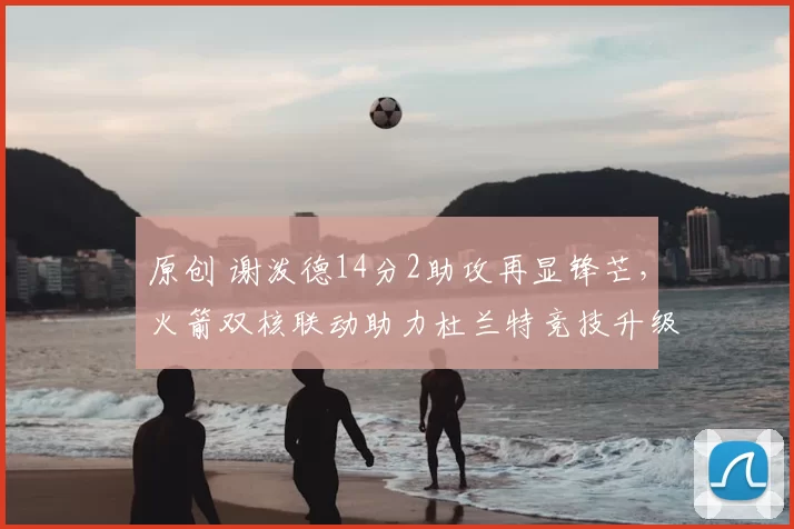 原创 谢泼德14分2助攻再显锋芒，火箭双核联动助力杜兰特竞技升级
