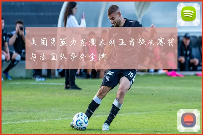 美国男篮力克澳大利亚晋级决赛将与法国队争夺金牌