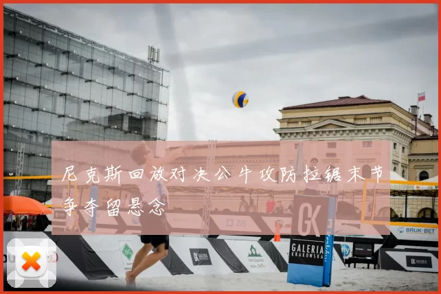 尼克斯回放对决公牛攻防拉锯末节争夺留悬念