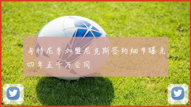 考特尼李加盟尼克斯签约细节曝光四年五千万合同