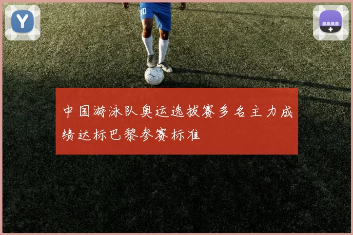 中国游泳队奥运选拔赛多名主力成绩达标巴黎参赛标准