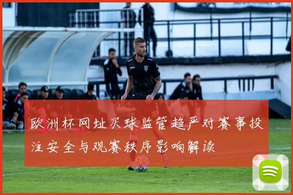 欧洲杯网址买球监管趋严对赛事投注安全与观赛秩序影响解读