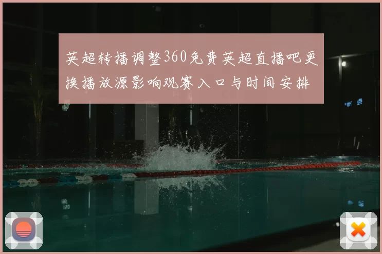 英超转播调整360免费英超直播吧更换播放源影响观赛入口与时间安排