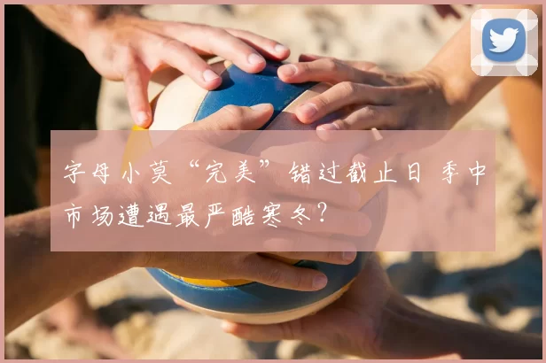 字母小莫“完美”错过截止日 季中市场遭遇最严酷寒冬？