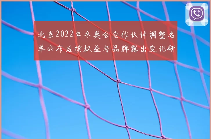 北京2022年冬奥会合作伙伴调整名单公布后续权益与品牌露出变化研判