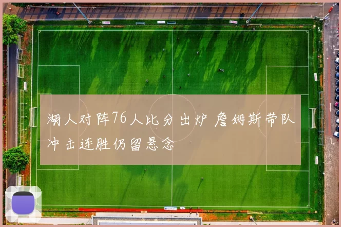 湖人对阵76人比分出炉 詹姆斯带队冲击连胜仍留悬念