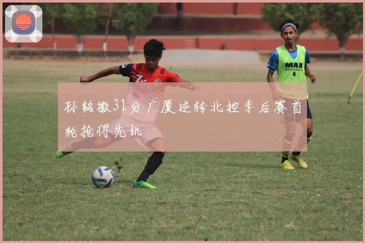 孙铭徽31分广厦逆转北控季后赛首轮抢得先机