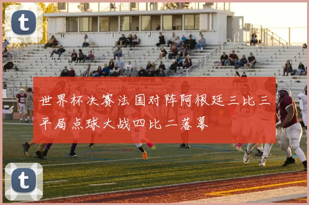 世界杯决赛法国对阵阿根廷三比三平局点球大战四比二落幕