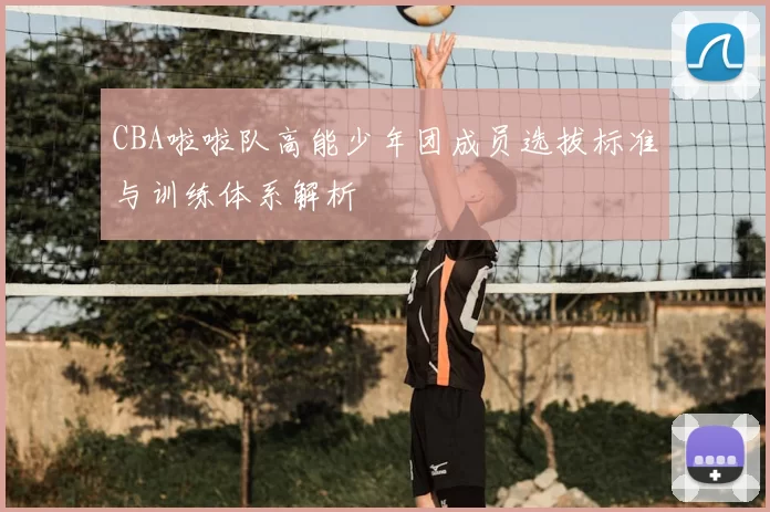 CBA啦啦队高能少年团成员选拔标准与训练体系解析
