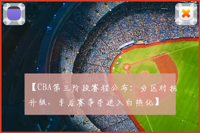 【CBA第三阶段赛程公布：分区对抗升级，季后赛争夺进入白热化】