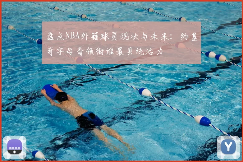 盘点NBA外籍球员现状与未来：约基奇字母哥领衔谁最具统治力