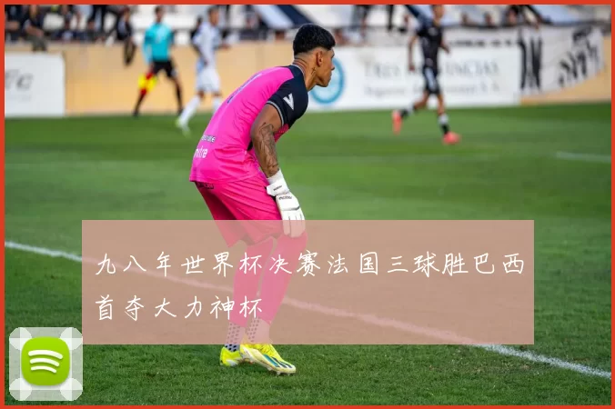 九八年世界杯决赛法国三球胜巴西首夺大力神杯