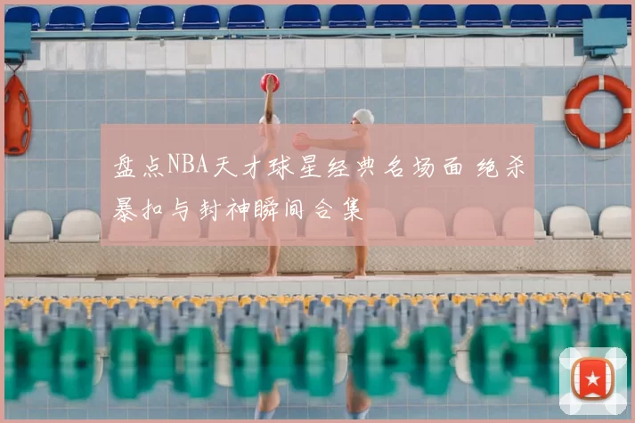 盘点NBA天才球星经典名场面 绝杀暴扣与封神瞬间合集
