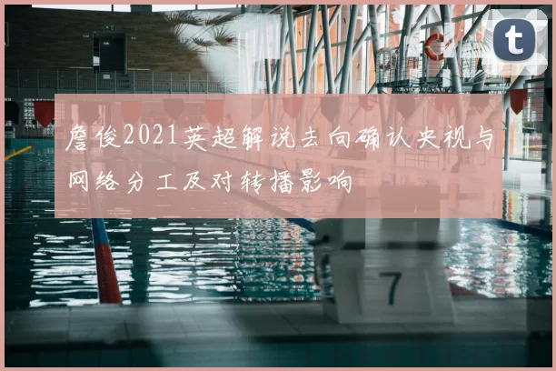 詹俊2021英超解说去向确认央视与网络分工及对转播影响