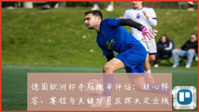 德国欧洲杯夺冠概率评估：核心阵容、赛程与关键球员发挥决定出线优势