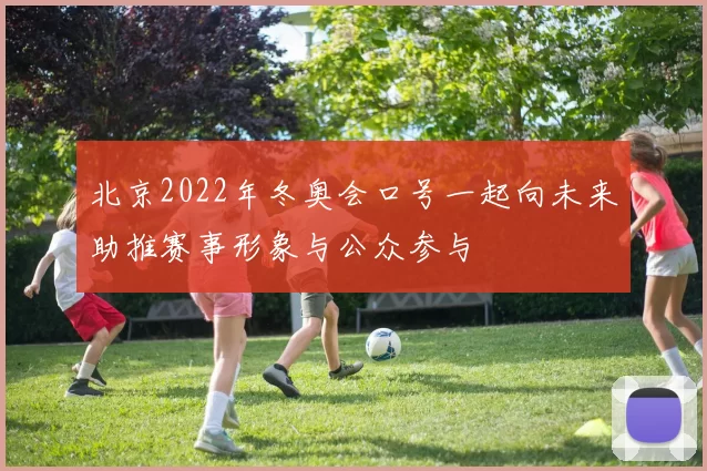 北京2022年冬奥会口号一起向未来助推赛事形象与公众参与