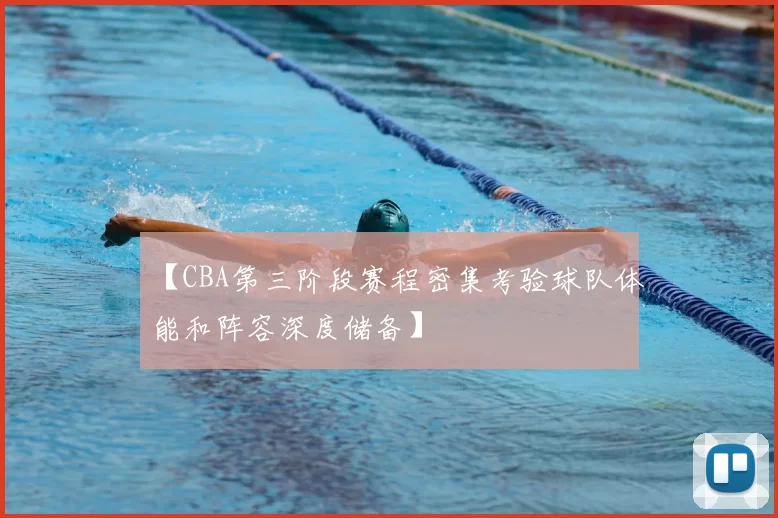 【CBA第三阶段赛程密集考验球队体能和阵容深度储备】