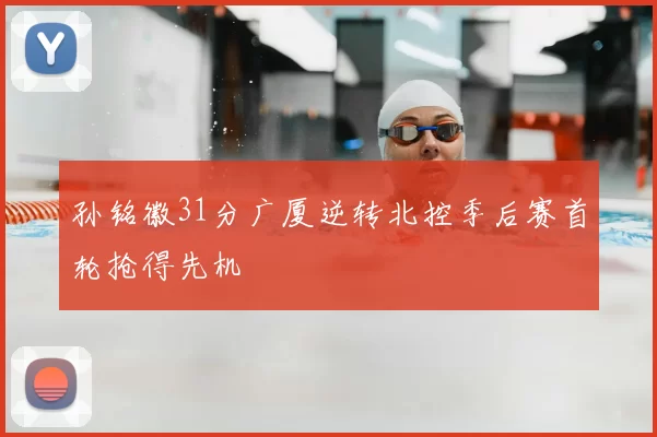 孙铭徽31分广厦逆转北控季后赛首轮抢得先机