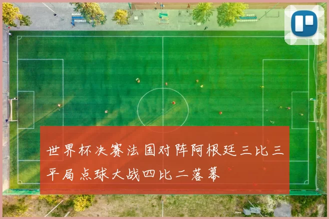 世界杯决赛法国对阵阿根廷三比三平局点球大战四比二落幕
