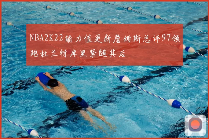 NBA2K22能力值更新詹姆斯总评97领跑杜兰特库里紧随其后