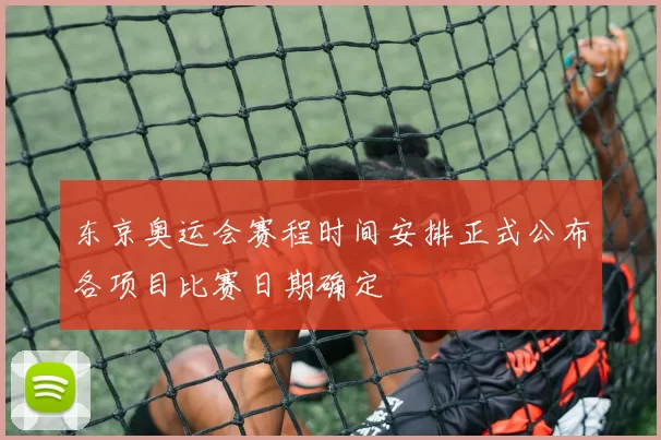 东京奥运会赛程时间安排正式公布各项目比赛日期确定