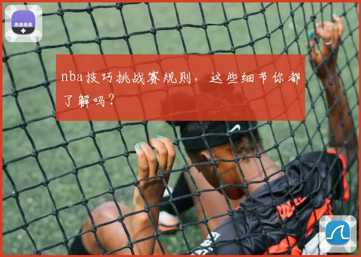 nba技巧挑战赛规则，这些细节你都了解吗？