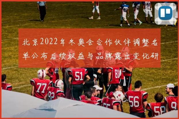 北京2022年冬奥会合作伙伴调整名单公布后续权益与品牌露出变化研判