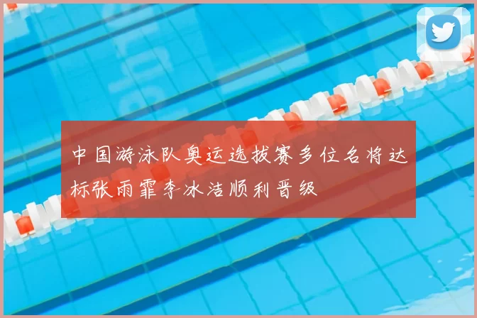 中国游泳队奥运选拔赛多位名将达标张雨霏李冰洁顺利晋级