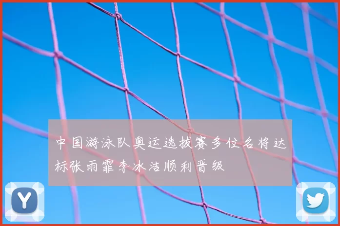 中国游泳队奥运选拔赛多位名将达标张雨霏李冰洁顺利晋级