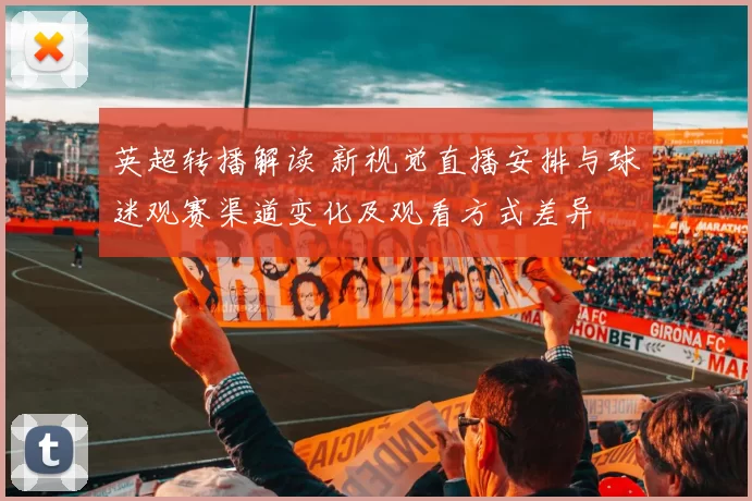英超转播解读 新视觉直播安排与球迷观赛渠道变化及观看方式差异
