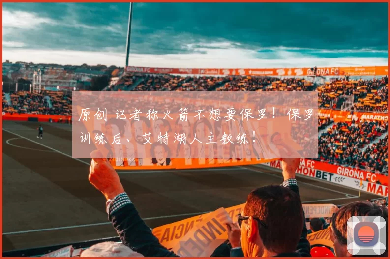 原创 记者称火箭不想要保罗！保罗训练后、艾特湖人主教练！