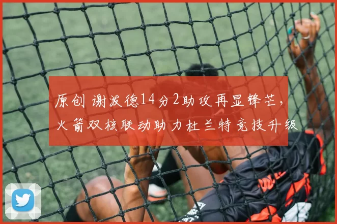 原创 谢泼德14分2助攻再显锋芒，火箭双核联动助力杜兰特竞技升级