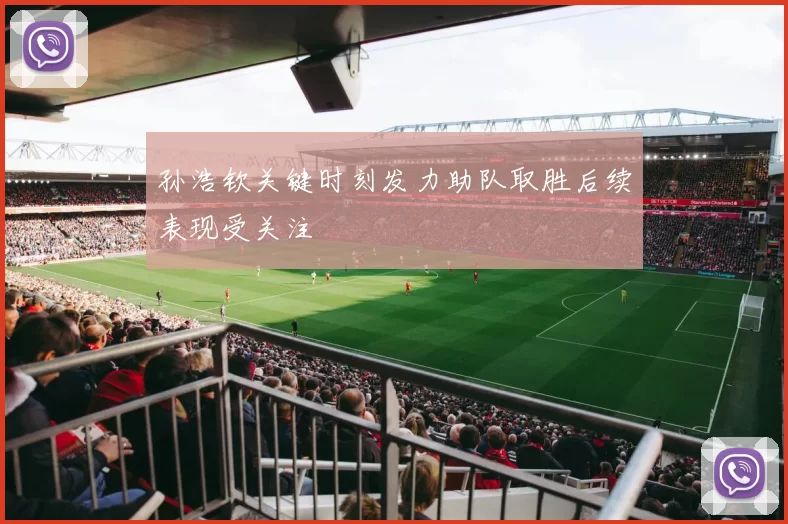 孙浩钦关键时刻发力助队取胜后续表现受关注