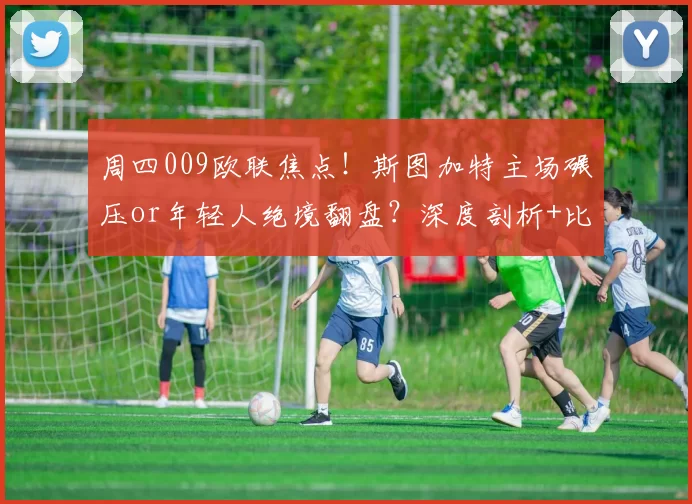 周四009欧联焦点！斯图加特主场碾压or年轻人绝境翻盘？深度剖析+比分前瞻_防线