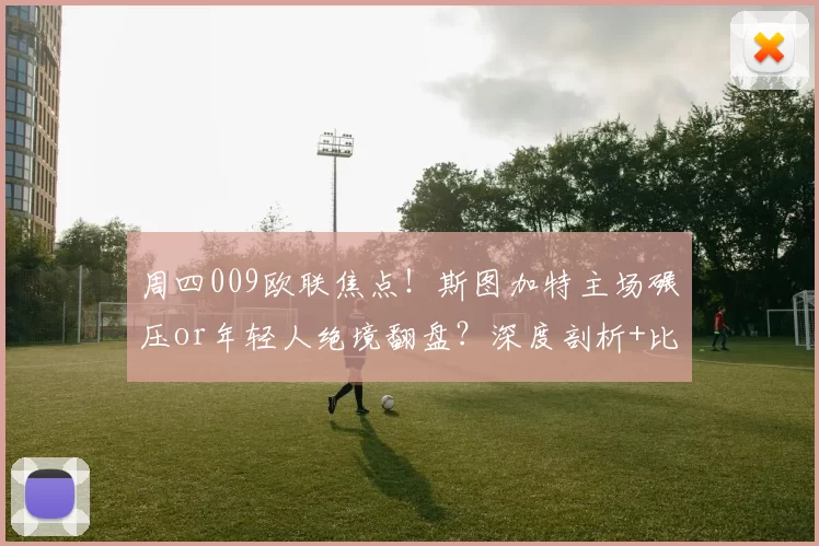 周四009欧联焦点！斯图加特主场碾压or年轻人绝境翻盘？深度剖析+比分前瞻_防线