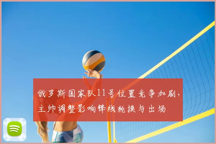 俄罗斯国家队11号位置竞争加剧，主帅调整影响锋线轮换与出场