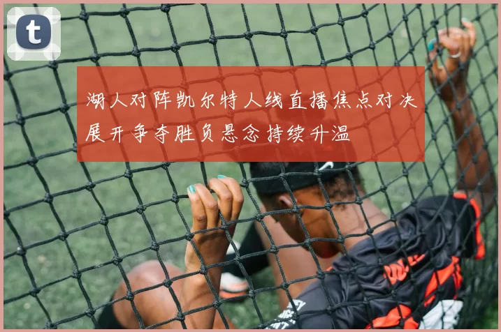 湖人对阵凯尔特人线直播焦点对决展开争夺胜负悬念持续升温